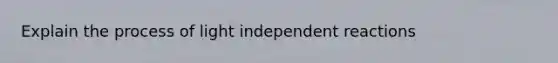 Explain the process of light independent reactions