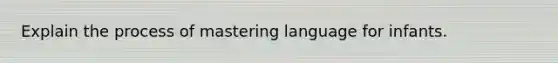 Explain the process of mastering language for infants.