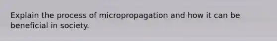 Explain the process of micropropagation and how it can be beneficial in society.