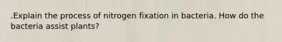 .Explain the process of nitrogen fixation in bacteria. How do the bacteria assist plants?