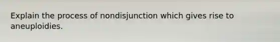 Explain the process of nondisjunction which gives rise to aneuploidies.