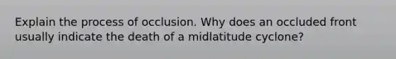 Explain the process of occlusion. Why does an occluded front usually indicate the death of a midlatitude cyclone?