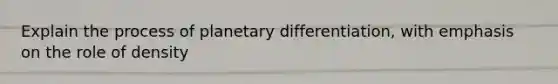 Explain the process of planetary differentiation, with emphasis on the role of density