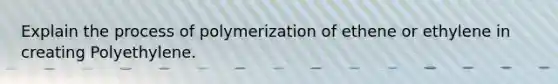 Explain the process of polymerization of ethene or ethylene in creating Polyethylene.