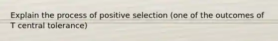 Explain the process of positive selection (one of the outcomes of T central tolerance)