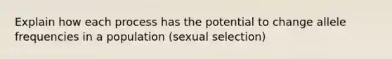 Explain how each process has the potential to change allele frequencies in a population (sexual selection)