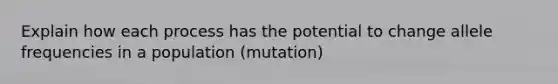 Explain how each process has the potential to change allele frequencies in a population (mutation)