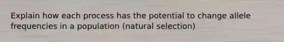 Explain how each process has the potential to change allele frequencies in a population (natural selection)