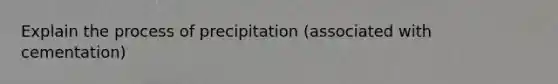 Explain the process of precipitation (associated with cementation)