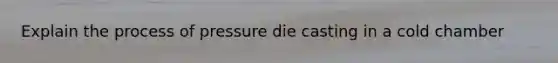 Explain the process of pressure die casting in a cold chamber