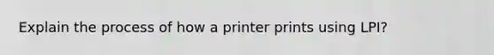 Explain the process of how a printer prints using LPI?