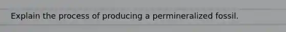 Explain the process of producing a permineralized fossil.
