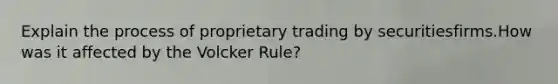 Explain the process of proprietary trading by securitiesfirms.How was it affected by the Volcker Rule?