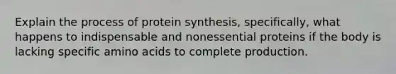 Explain the process of protein synthesis, specifically, what happens to indispensable and nonessential proteins if the body is lacking specific amino acids to complete production.