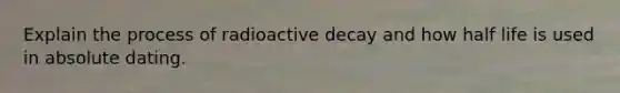 Explain the process of radioactive decay and how half life is used in absolute dating.