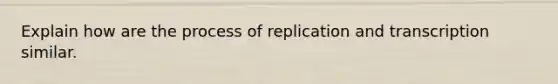 Explain how are the process of replication and transcription similar.