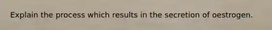 Explain the process which results in the secretion of oestrogen.