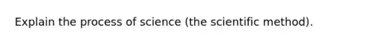 Explain the process of science (the scientific method).