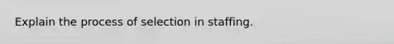 Explain the process of selection in staffing.