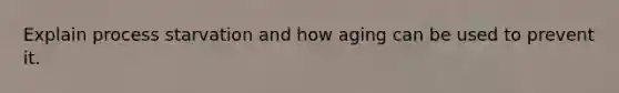 Explain process starvation and how aging can be used to prevent it.