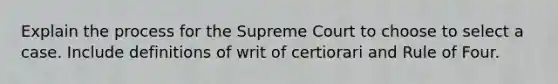 Explain the process for the Supreme Court to choose to select a case. Include definitions of writ of certiorari and Rule of Four.