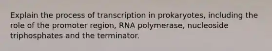 Explain the process of <a href='https://www.questionai.com/knowledge/krSNCrF0wC-transcription-in-prokaryotes' class='anchor-knowledge'>transcription in prokaryotes</a>, including the role of the promoter region, RNA polymerase, nucleoside triphosphates and the terminator.