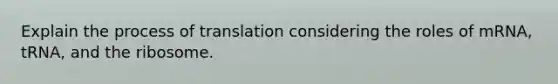 Explain the process of translation considering the roles of mRNA, tRNA, and the ribosome.