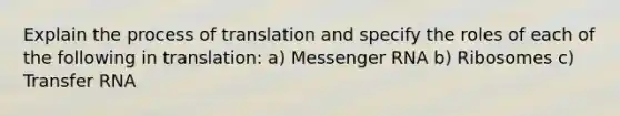 Explain the process of translation and specify the roles of each of the following in translation: a) Messenger RNA b) Ribosomes c) Transfer RNA