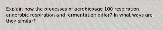 Explain how the processes of aerobicpage 100 respiration, anaerobic respiration and fermentation differ? In what ways are they similar?