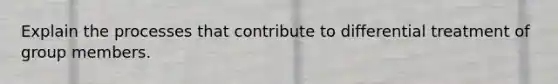 Explain the processes that contribute to differential treatment of group members.