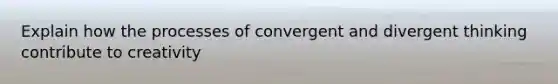 Explain how the processes of convergent and divergent thinking contribute to creativity