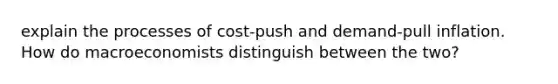 explain the processes of cost-push and demand-pull inflation. How do macroeconomists distinguish between the two?