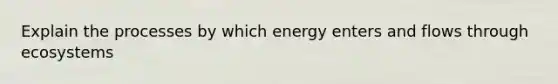 Explain the processes by which energy enters and flows through ecosystems