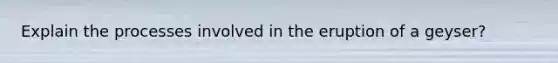 Explain the processes involved in the eruption of a geyser?