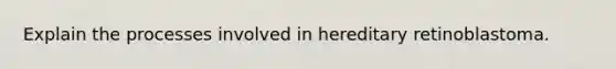 Explain the processes involved in hereditary retinoblastoma.