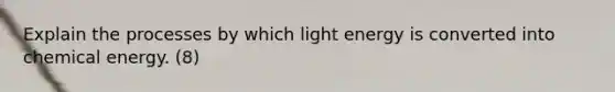 Explain the processes by which light energy is converted into chemical energy. (8)