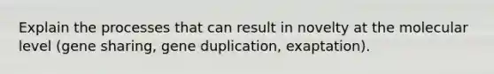 Explain the processes that can result in novelty at the molecular level (gene sharing, gene duplication, exaptation).