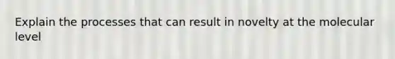 Explain the processes that can result in novelty at the molecular level