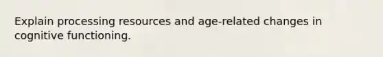 Explain processing resources and age-related changes in cognitive functioning.