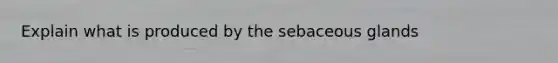 Explain what is produced by the sebaceous glands