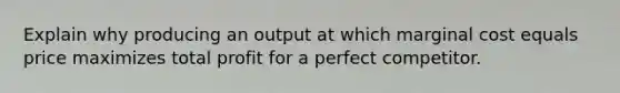 Explain why producing an output at which marginal cost equals price maximizes total profit for a perfect competitor.