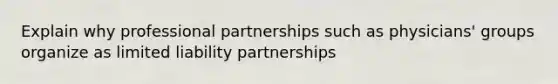 Explain why professional partnerships such as physicians' groups organize as limited liability partnerships