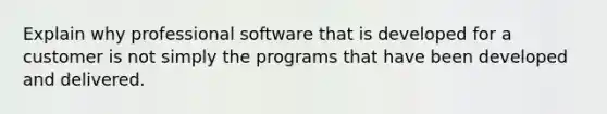 Explain why professional software that is developed for a customer is not simply the programs that have been developed and delivered.