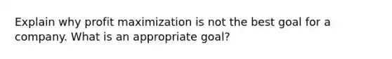 Explain why <a href='https://www.questionai.com/knowledge/kI8oyZMVJk-profit-maximization' class='anchor-knowledge'>profit maximization</a> is not the best goal for a company. What is an appropriate goal?