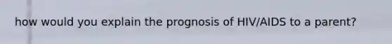 how would you explain the prognosis of HIV/AIDS to a parent?