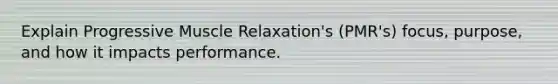 Explain Progressive Muscle Relaxation's (PMR's) focus, purpose, and how it impacts performance.