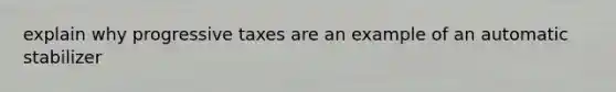 explain why progressive taxes are an example of an automatic stabilizer