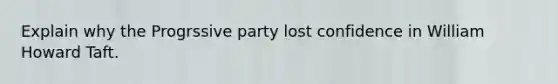 Explain why the Progrssive party lost confidence in William Howard Taft.