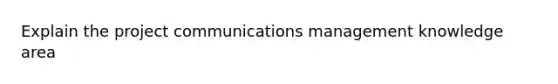 Explain the project communications management knowledge area