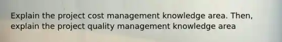 Explain the project cost management knowledge area. Then, explain the project quality management knowledge area